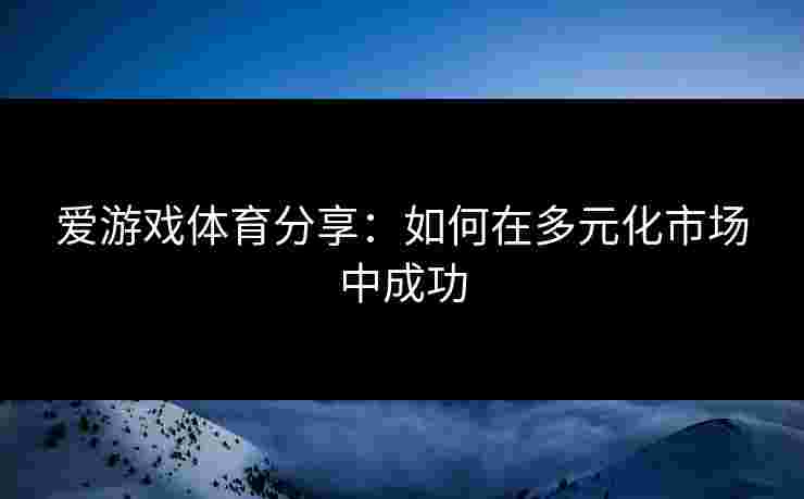 爱游戏体育分享：如何在多元化市场中成功