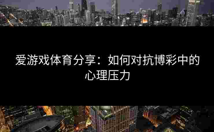 爱游戏体育分享：如何对抗博彩中的心理压力