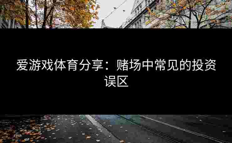 爱游戏体育分享：赌场中常见的投资误区