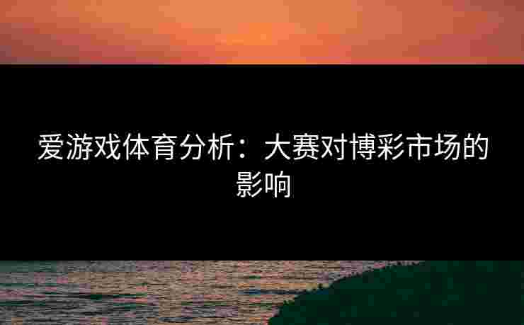 爱游戏体育分析：大赛对博彩市场的影响