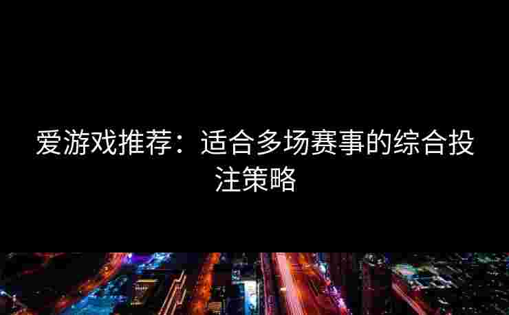 爱游戏推荐：适合多场赛事的综合投注策略