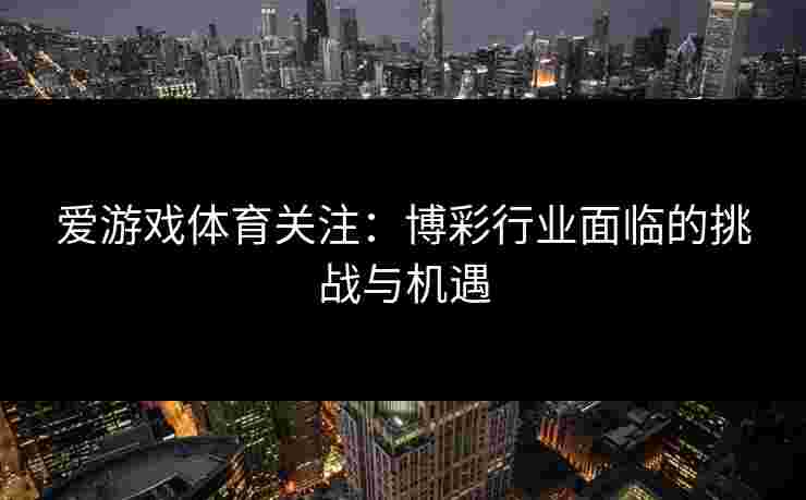 爱游戏体育关注：博彩行业面临的挑战与机遇