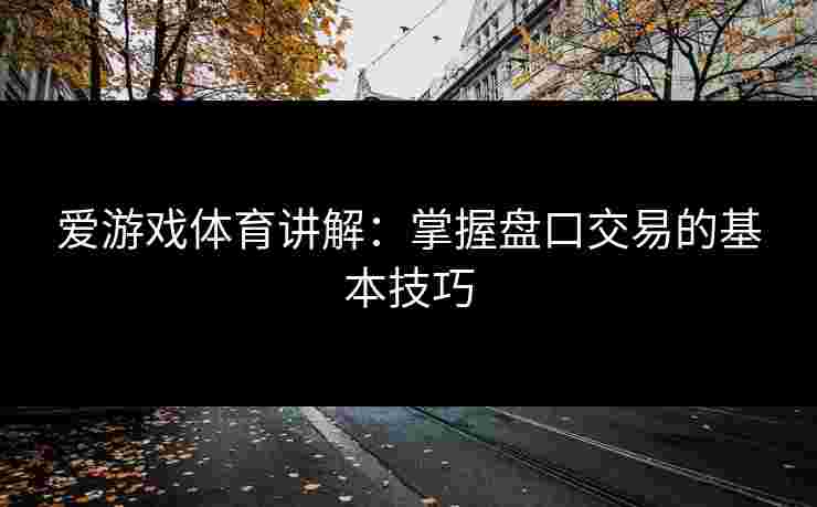 爱游戏体育讲解：掌握盘口交易的基本技巧