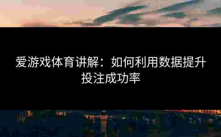 爱游戏体育讲解：如何利用数据提升投注成功率