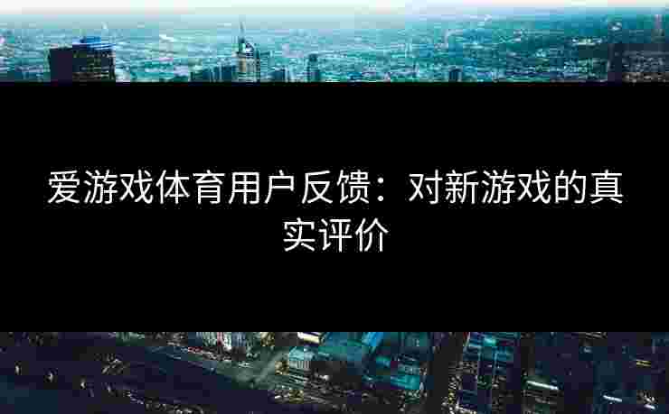爱游戏体育用户反馈：对新游戏的真实评价