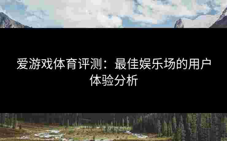 爱游戏体育评测：最佳娱乐场的用户体验分析