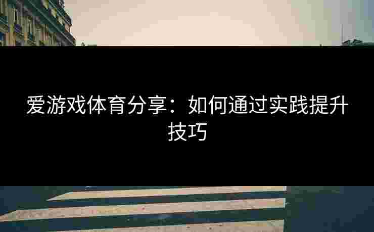 爱游戏体育分享：如何通过实践提升技巧
