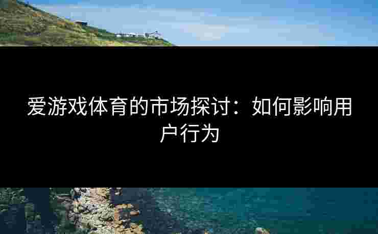 爱游戏体育的市场探讨：如何影响用户行为