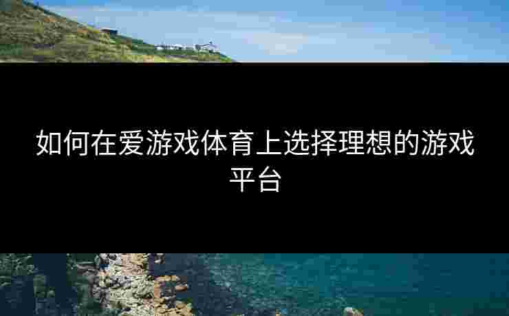 如何在爱游戏体育上选择理想的游戏平台