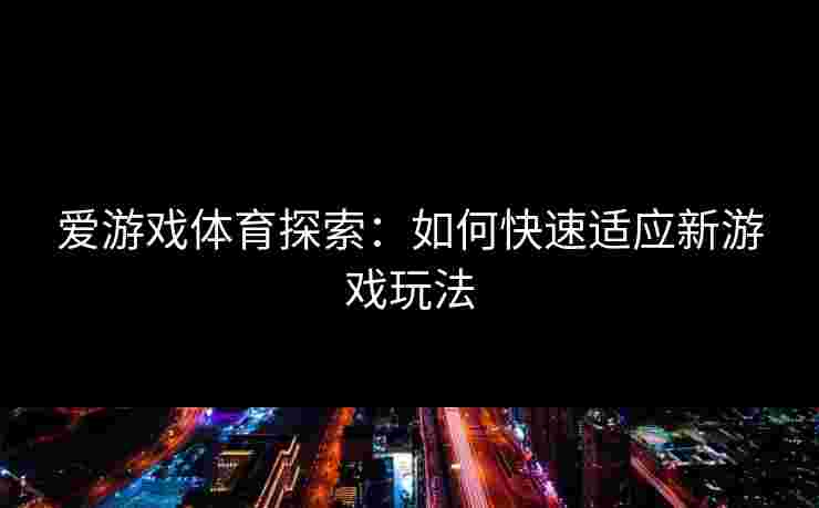 爱游戏体育探索：如何快速适应新游戏玩法