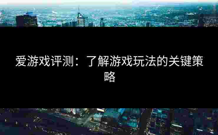 爱游戏评测：了解游戏玩法的关键策略