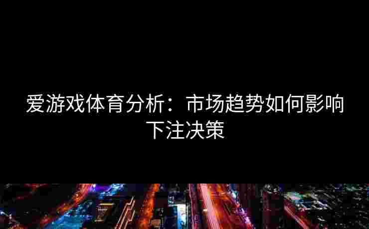 爱游戏体育分析：市场趋势如何影响下注决策