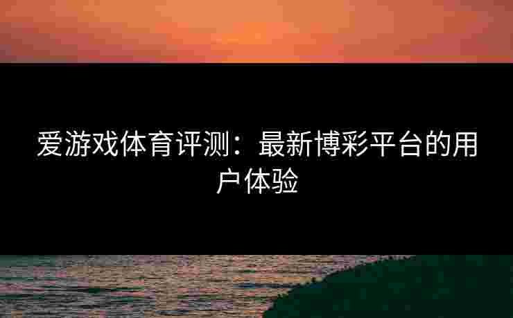 爱游戏体育评测：最新博彩平台的用户体验