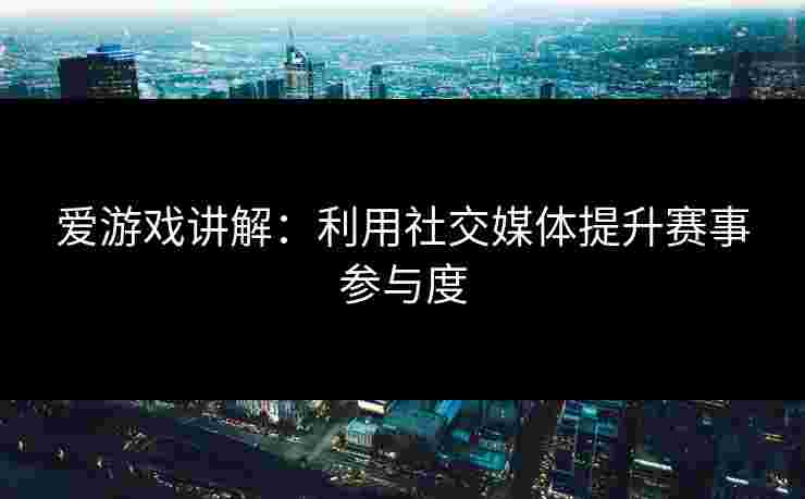 爱游戏讲解：利用社交媒体提升赛事参与度