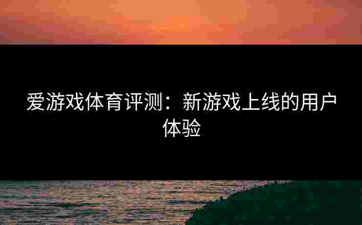 爱游戏体育评测：新游戏上线的用户体验
