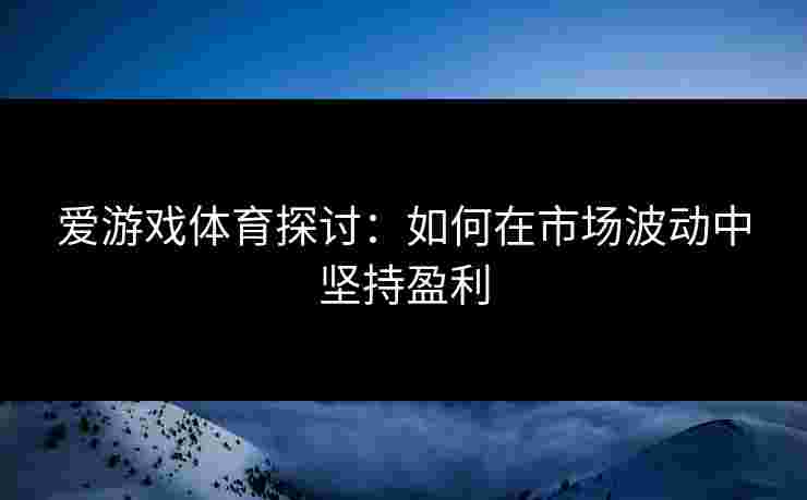 爱游戏体育探讨：如何在市场波动中坚持盈利