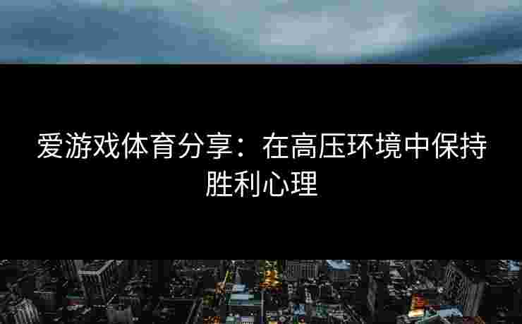爱游戏体育分享：在高压环境中保持胜利心理