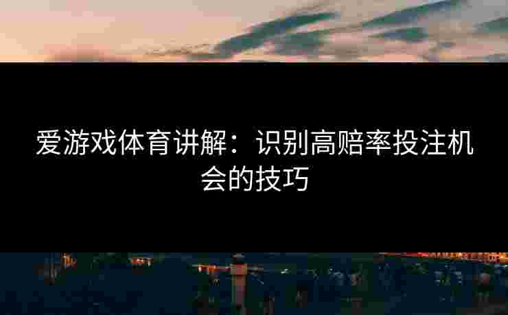 爱游戏体育讲解：识别高赔率投注机会的技巧