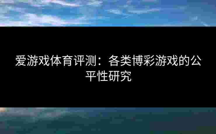 爱游戏体育评测：各类博彩游戏的公平性研究