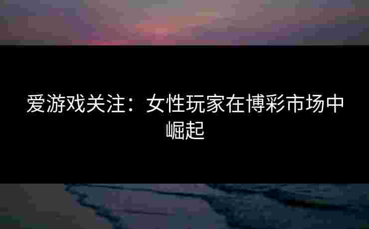 爱游戏关注：女性玩家在博彩市场中崛起