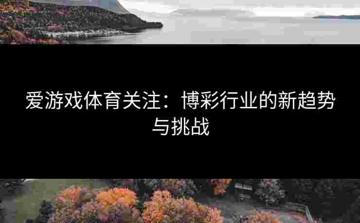 爱游戏体育关注：博彩行业的新趋势与挑战