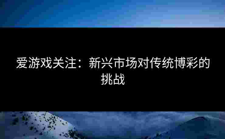 爱游戏关注：新兴市场对传统博彩的挑战