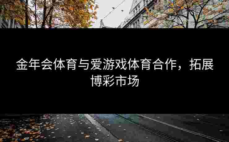 金年会体育与爱游戏体育合作，拓展博彩市场