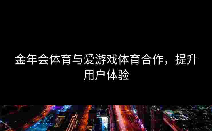 金年会体育与爱游戏体育合作，提升用户体验