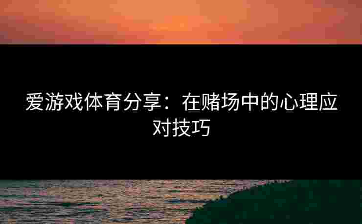 爱游戏体育分享：在赌场中的心理应对技巧