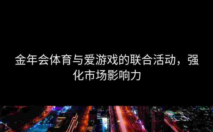 金年会体育与爱游戏的联合活动，强化市场影响力