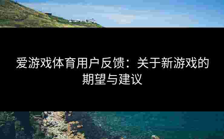 爱游戏体育用户反馈：关于新游戏的期望与建议