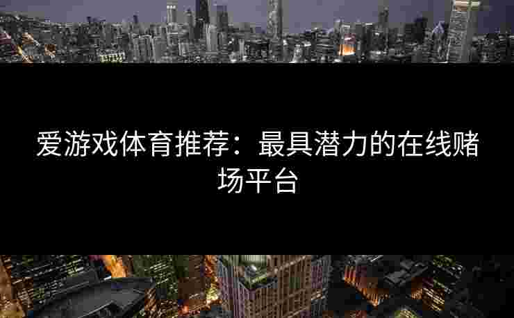 爱游戏体育推荐：最具潜力的在线赌场平台