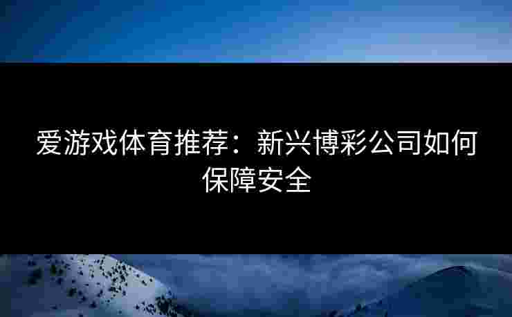 爱游戏体育推荐：新兴博彩公司如何保障安全