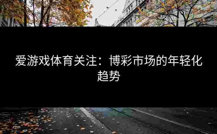 爱游戏体育关注：博彩市场的年轻化趋势