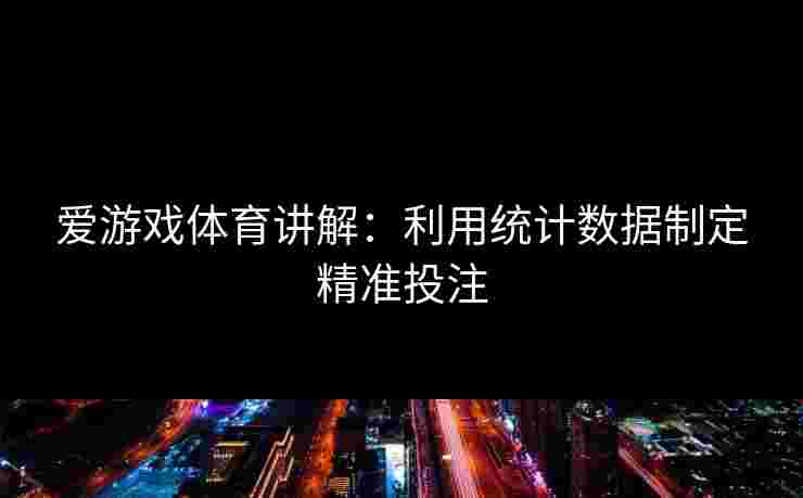 爱游戏体育讲解：利用统计数据制定精准投注