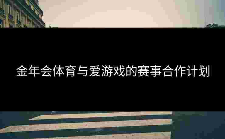 金年会体育与爱游戏的赛事合作计划