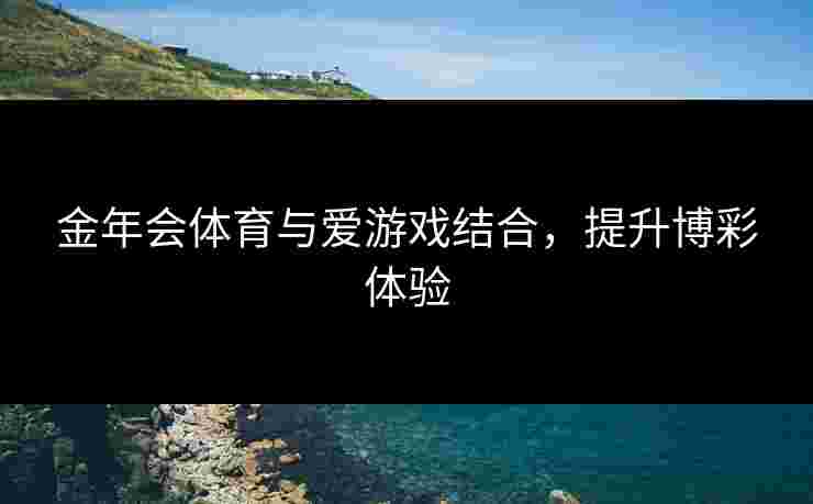 金年会体育与爱游戏结合，提升博彩体验