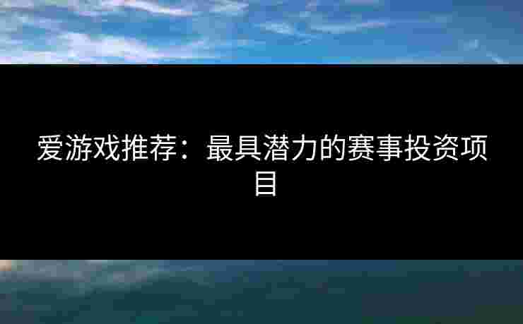 爱游戏推荐：最具潜力的赛事投资项目