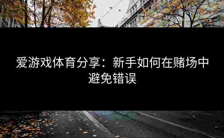爱游戏体育分享：新手如何在赌场中避免错误