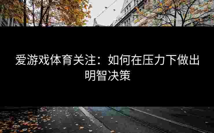 爱游戏体育关注：如何在压力下做出明智决策