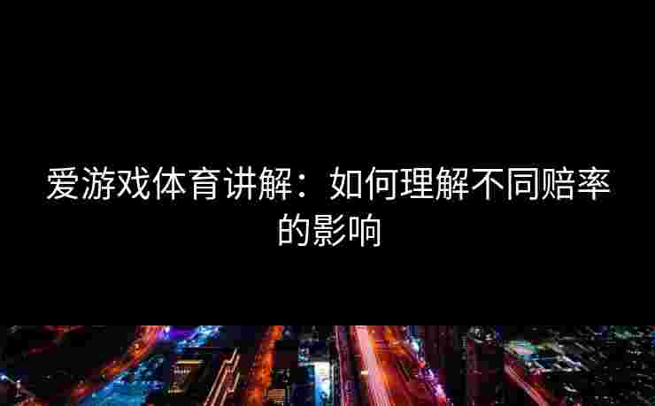 爱游戏体育讲解：如何理解不同赔率的影响