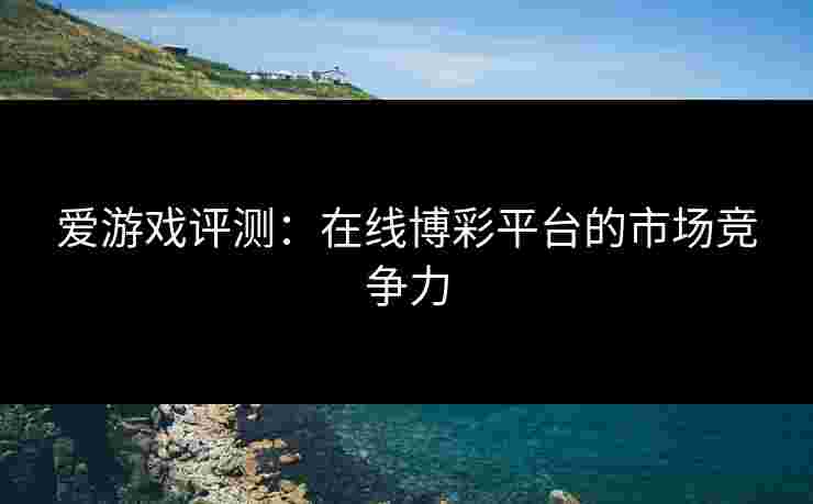 爱游戏评测：在线博彩平台的市场竞争力