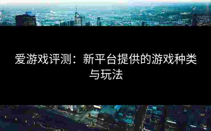 爱游戏评测：新平台提供的游戏种类与玩法