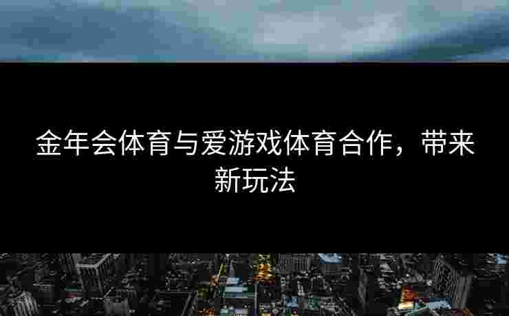 金年会体育与爱游戏体育合作，带来新玩法