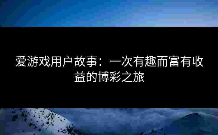 爱游戏用户故事：一次有趣而富有收益的博彩之旅