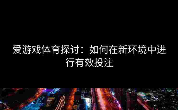 爱游戏体育探讨：如何在新环境中进行有效投注