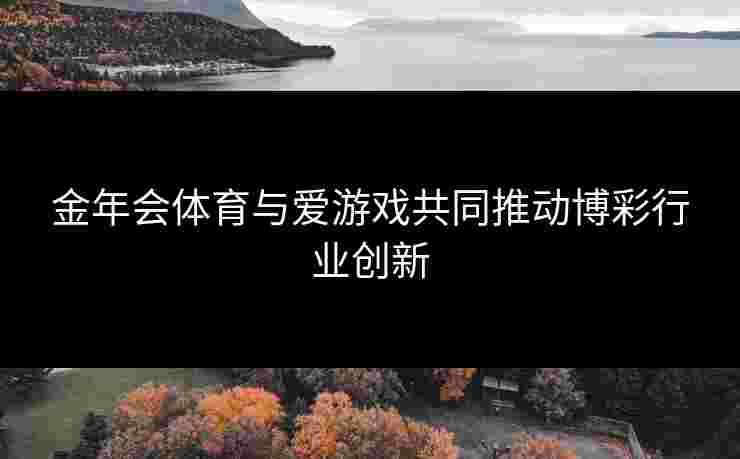 金年会体育与爱游戏共同推动博彩行业创新