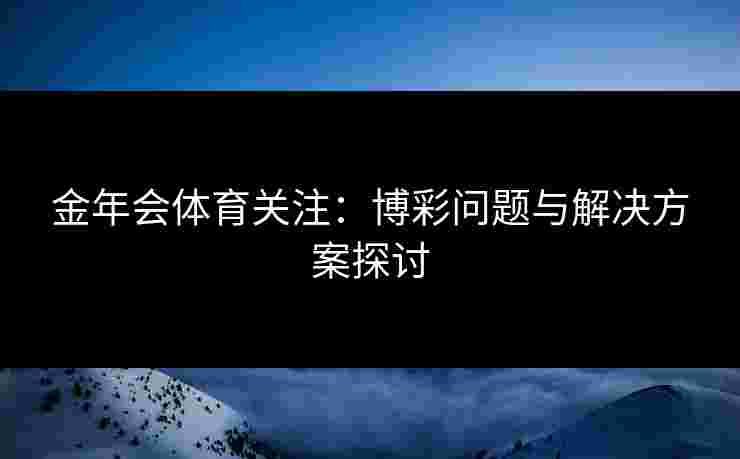 金年会体育关注：博彩问题与解决方案探讨