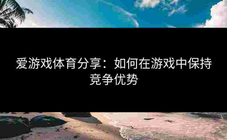 爱游戏体育分享：如何在游戏中保持竞争优势