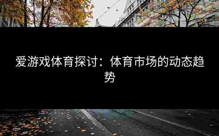 爱游戏体育探讨：体育市场的动态趋势